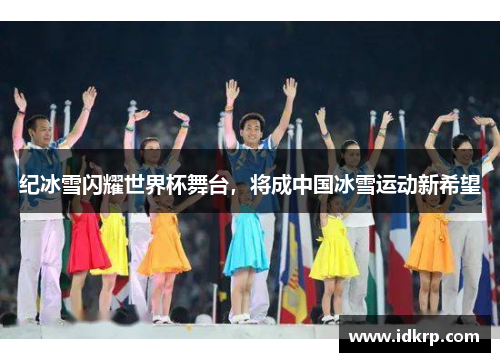 纪冰雪闪耀世界杯舞台，将成中国冰雪运动新希望