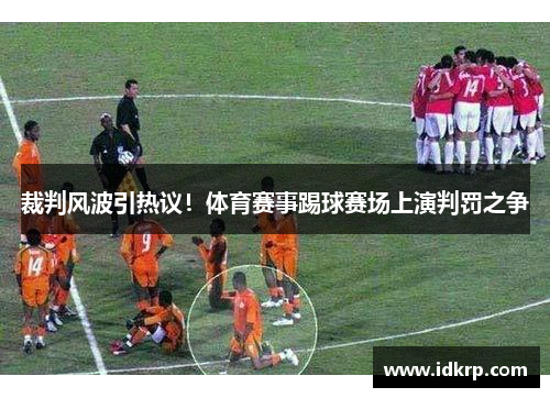 裁判风波引热议！体育赛事踢球赛场上演判罚之争