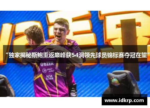 “独家揭秘斯鲍重返巅峰获54洞领先球员锦标赛夺冠在望”