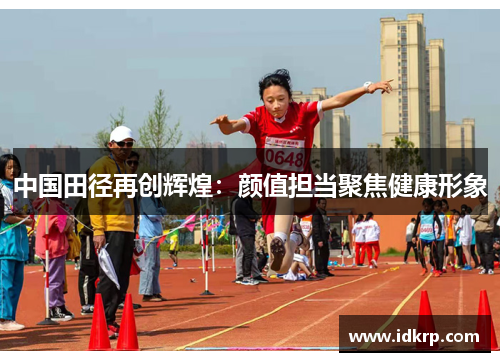 中国田径再创辉煌：颜值担当聚焦健康形象